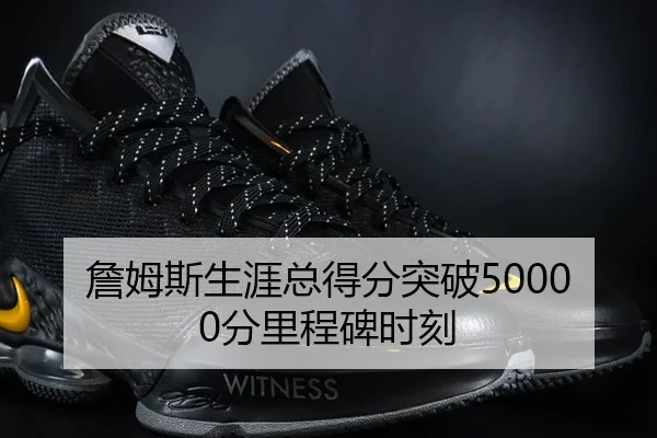 詹姆斯生涯总得分突破50000分里程碑时刻