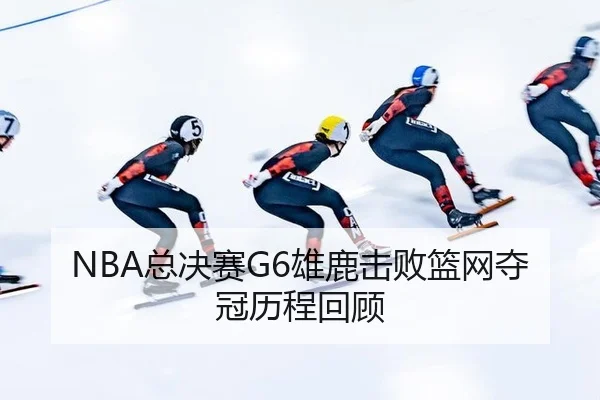 NBA总决赛G6雄鹿击败篮网夺冠历程回顾