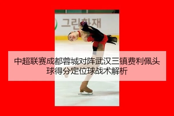 中超联赛成都蓉城对阵武汉三镇费利佩头球得分定位球战术解析